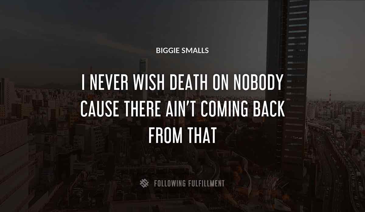 i never wish death on nobody cause there ain t coming back from that Biggie Smalls quote
