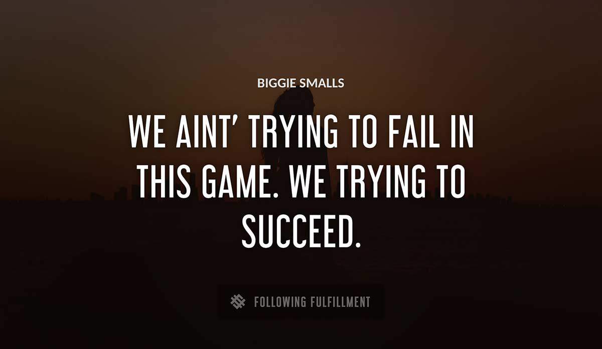 we aint trying to fail in this game we trying to succeed Biggie Smalls quote
