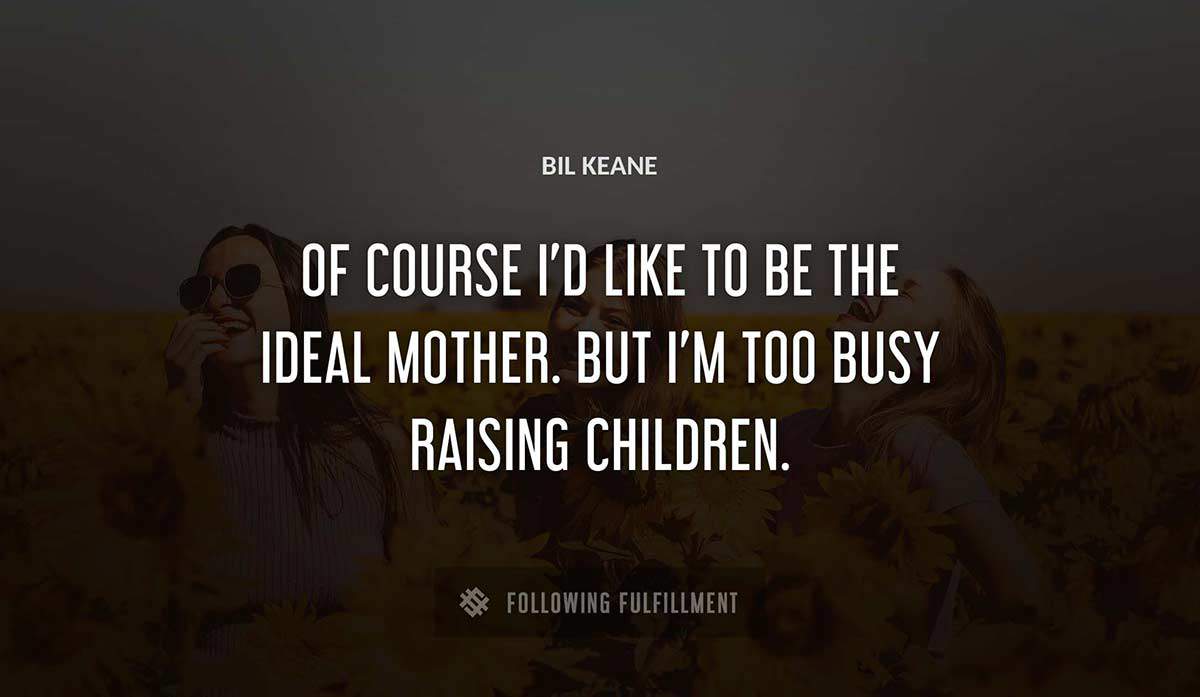 of course i d like to be the ideal mother but i m too busy raising children Bil Keane quote