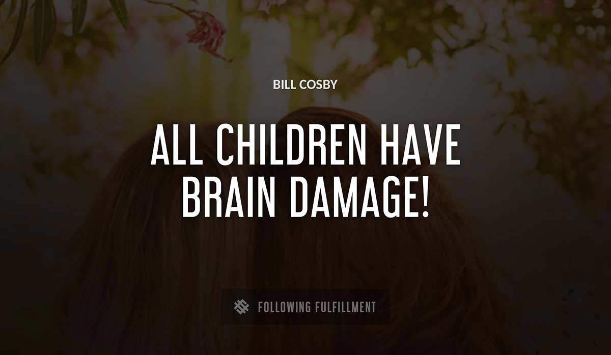 all children have brain damage Bill Cosby quote