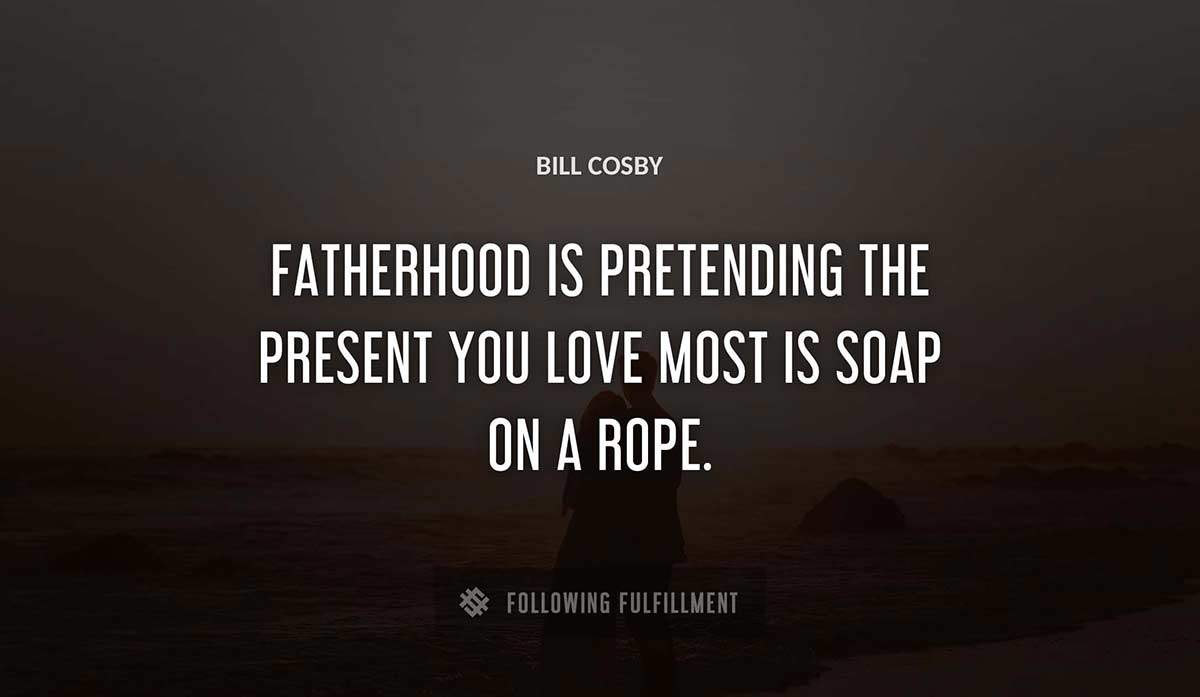 fatherhood is pretending the present you love most is soap on a rope Bill Cosby quote