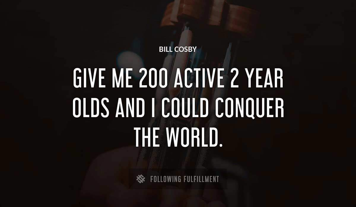 give me 200 active 2 year olds and i could conquer the world Bill Cosby quote