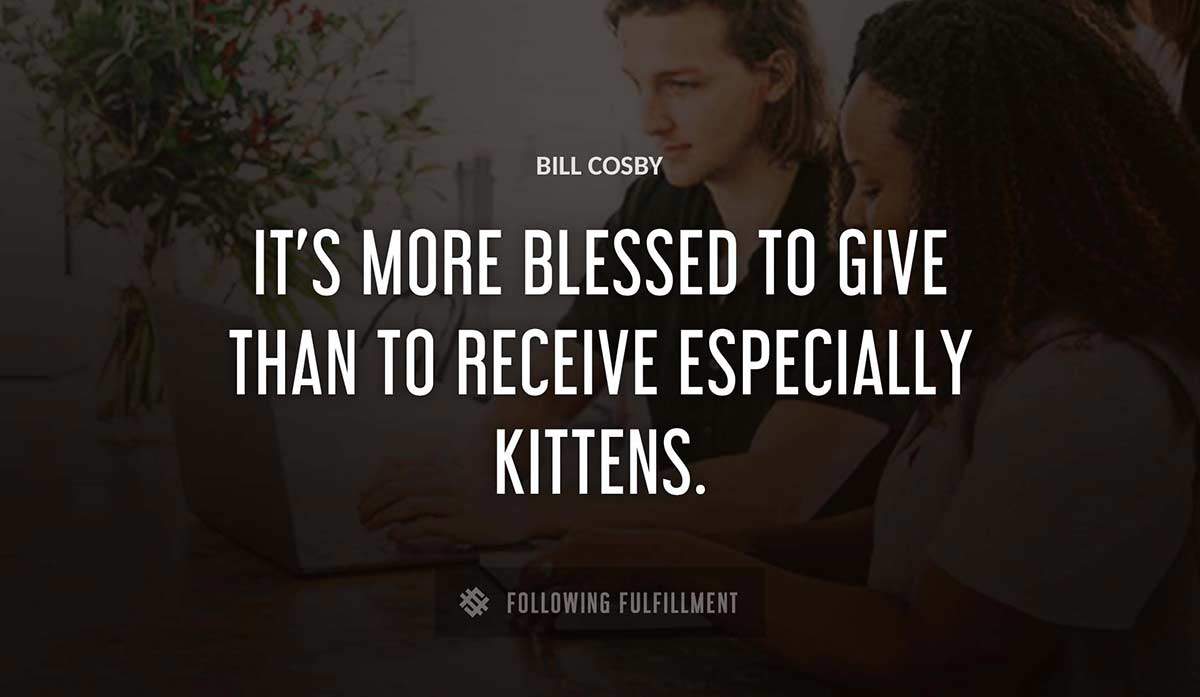 it s more blessed to give than to receive especially kittens Bill Cosby quote