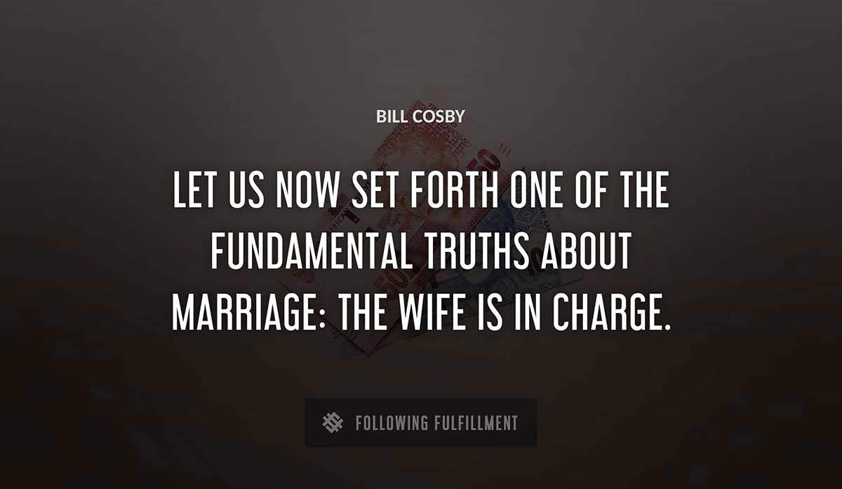 let us now set forth one of the fundamental truths about marriage the wife is in charge Bill Cosby quote