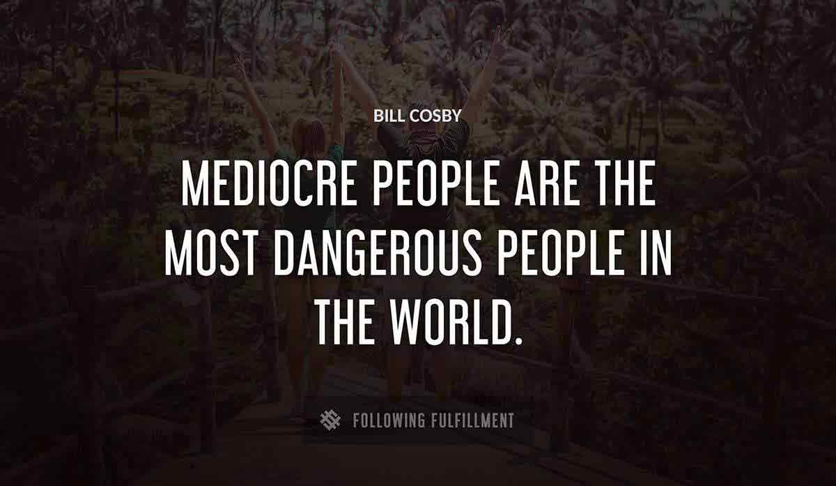 mediocre people are the most dangerous people in the world Bill Cosby quote