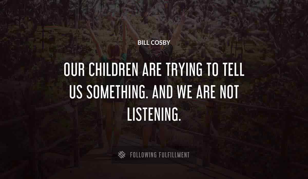 our children are trying to tell us something and we are not listening Bill Cosby quote