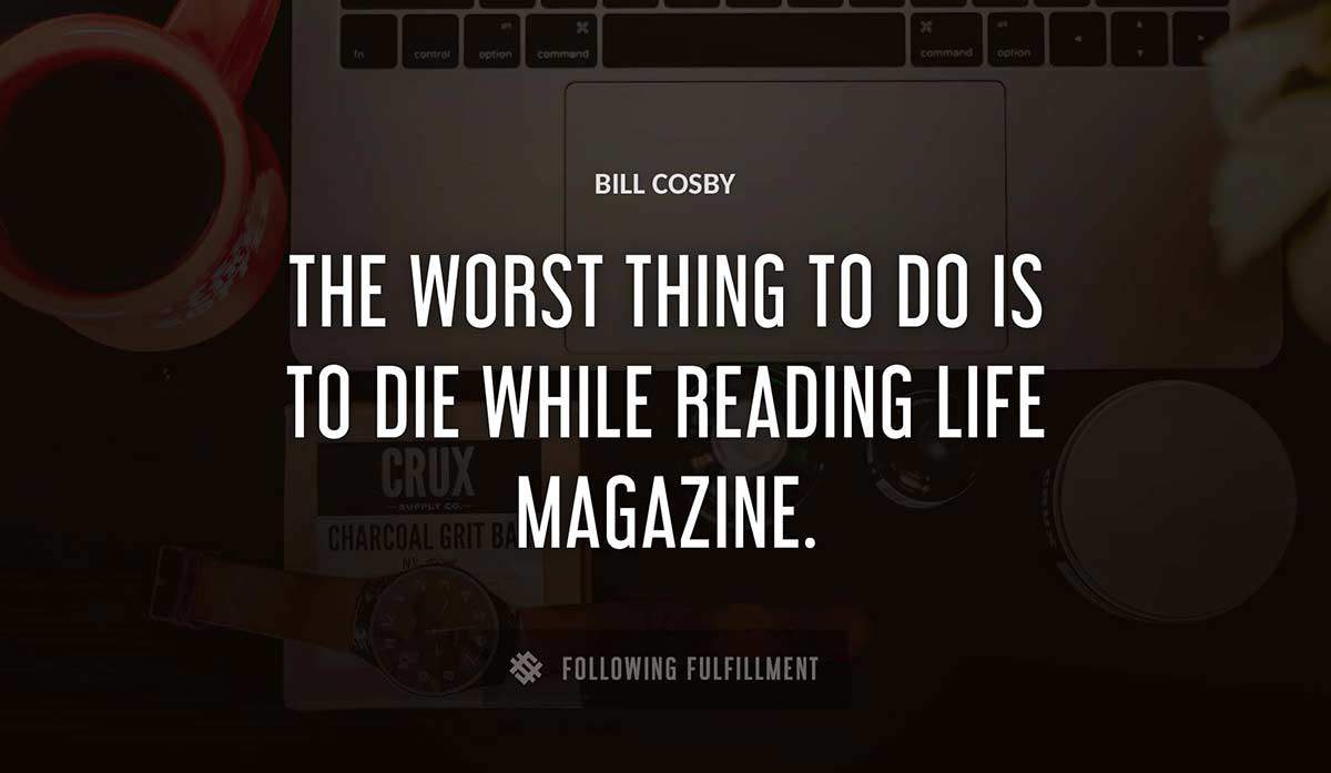 the worst thing to do is to die while reading life magazine Bill Cosby quote