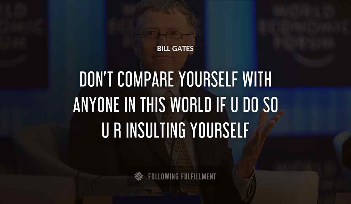 don t compare yourself with anyone in this world if u do so u r insulting yourself Bill Gates quote