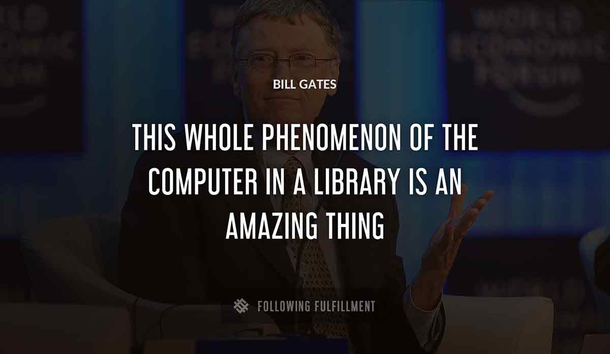 this whole phenomenon of the computer in a library is an amazing thing Bill Gates quote