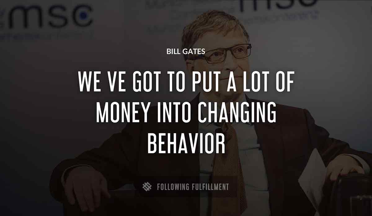 we ve got to put a lot of money into changing behavior Bill Gates quote