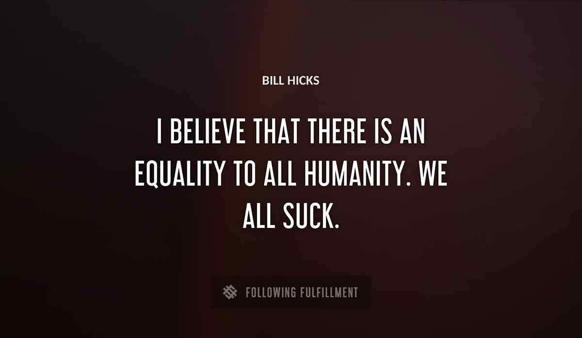 i believe that there is an equality to all humanity we all suck Bill Hicks quote