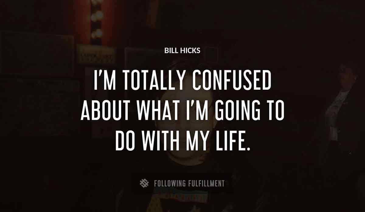 i m totally confused about what i m going to do with my life Bill Hicks quote