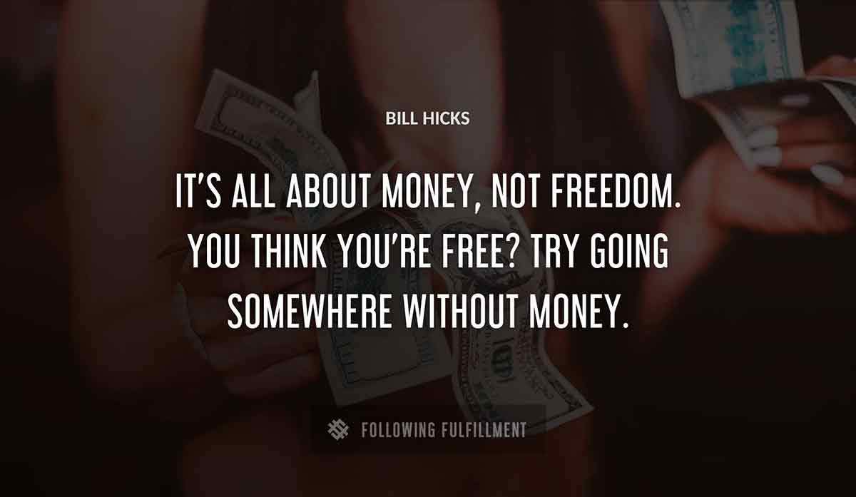 it s all about money not freedom you think you re free try going somewhere without money Bill Hicks quote