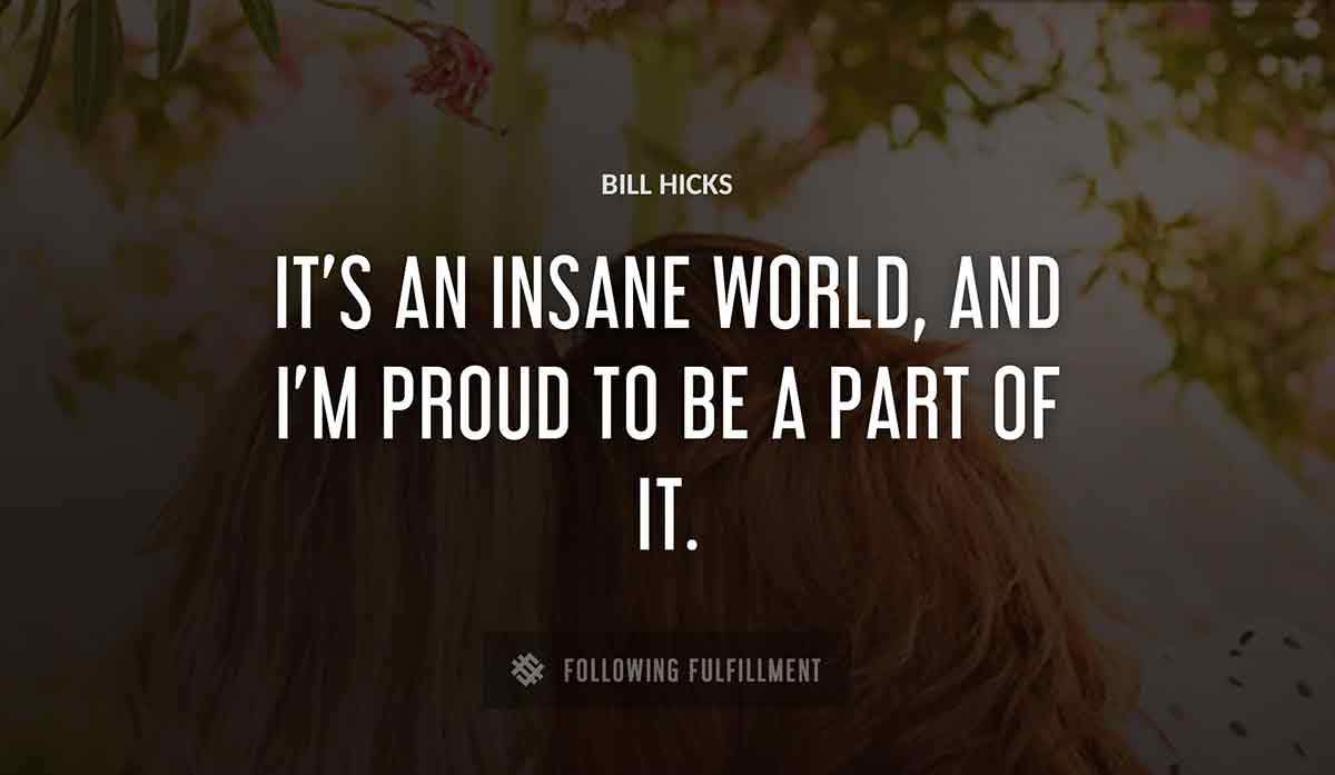it s an insane world and i m proud to be a part of it Bill Hicks quote