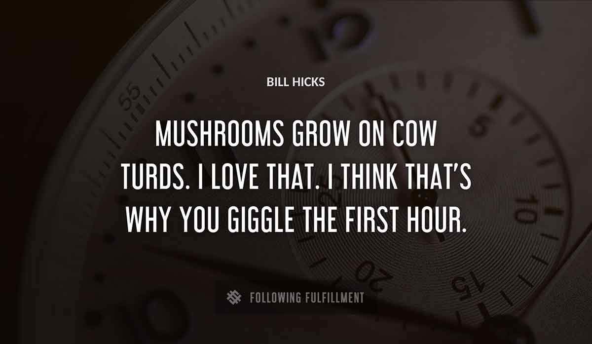 mushrooms grow on cow turds i love that i think that s why you giggle the first hour Bill Hicks quote