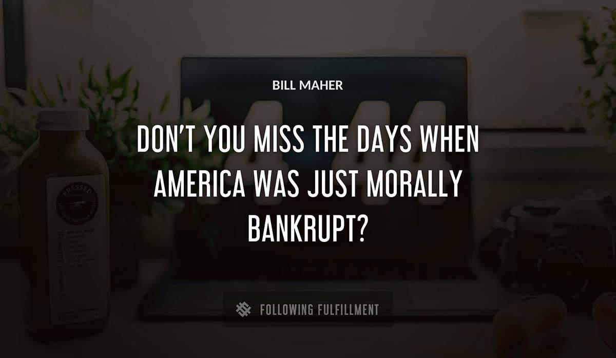 don t you miss the days when america was just morally bankrupt Bill Maher quote