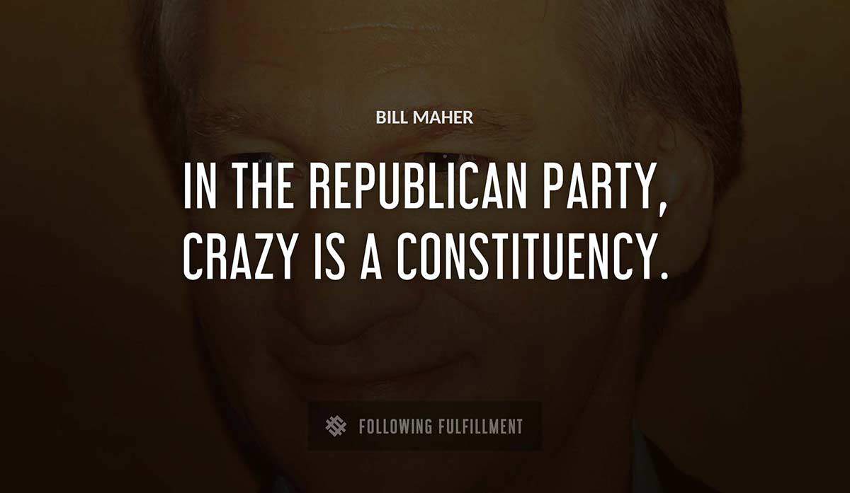 in the republican party crazy is a constituency Bill Maher quote