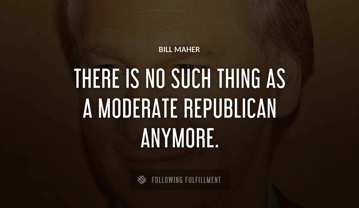 there is no such thing as a moderate republican anymore Bill Maher quote
