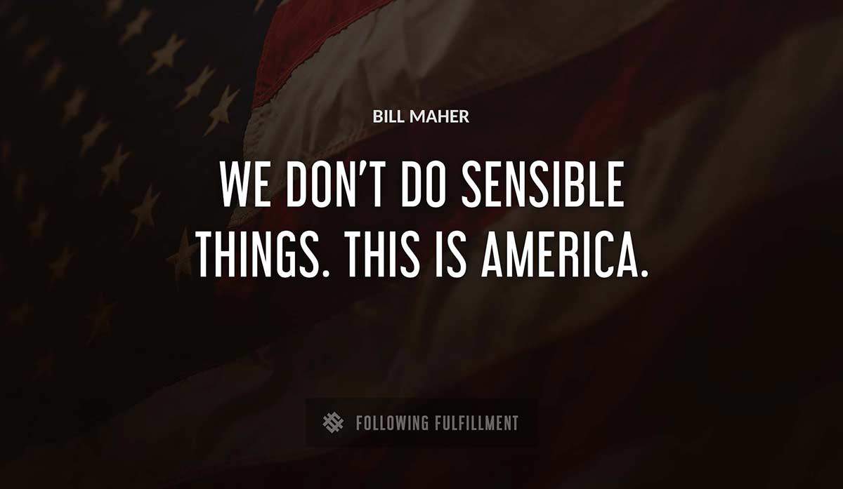 we don t do sensible things this is america Bill Maher quote