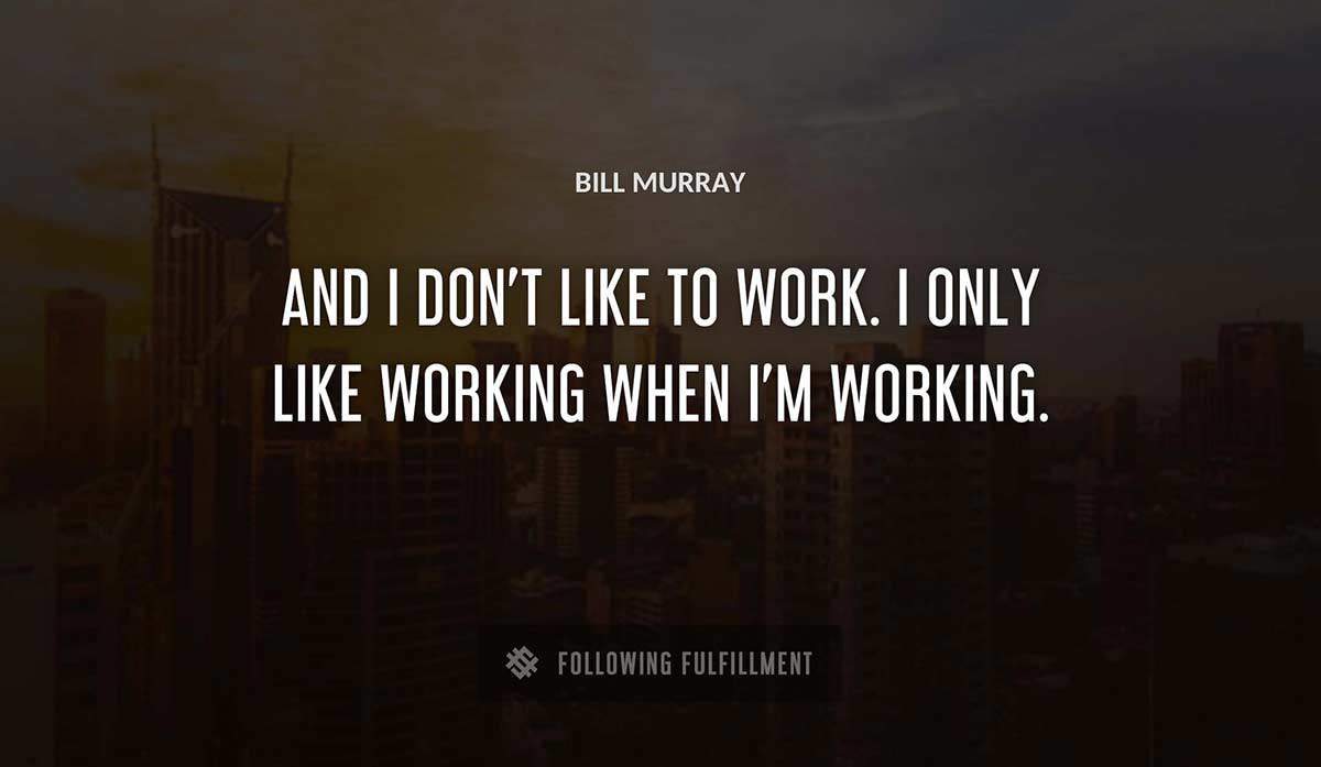 and i don t like to work i only like working when i m working Bill Murray quote