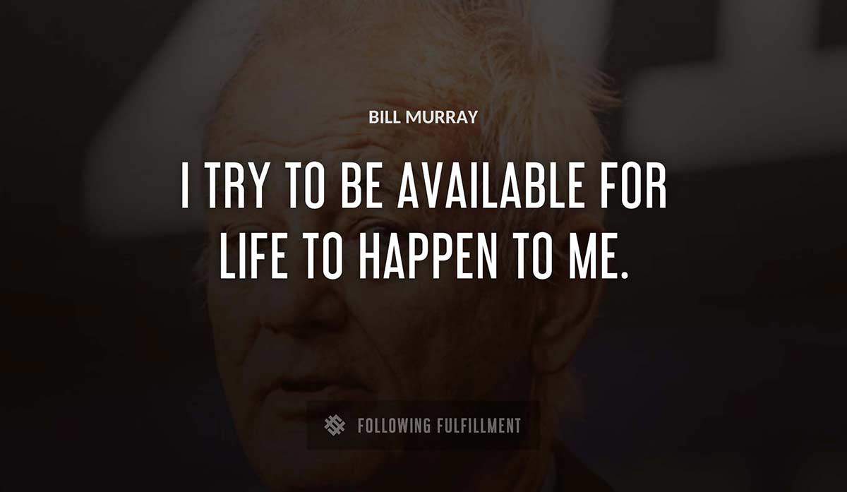 i try to be available for life to happen to me Bill Murray quote