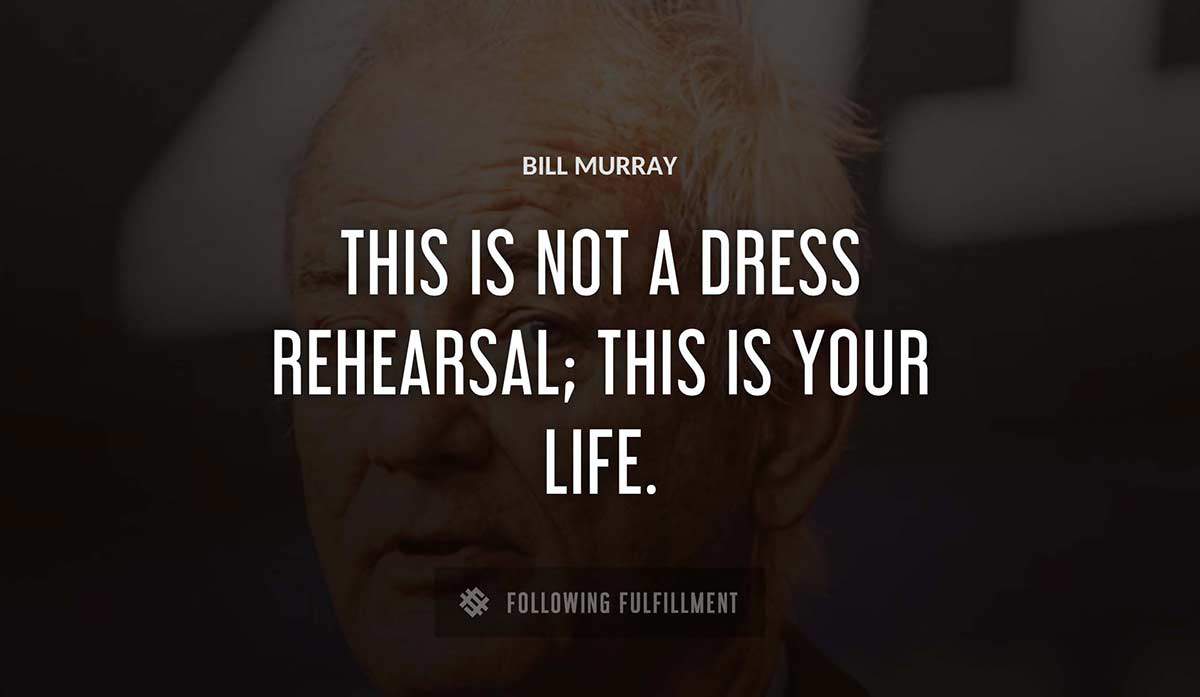 this is not a dress rehearsal this is your life Bill Murray quote