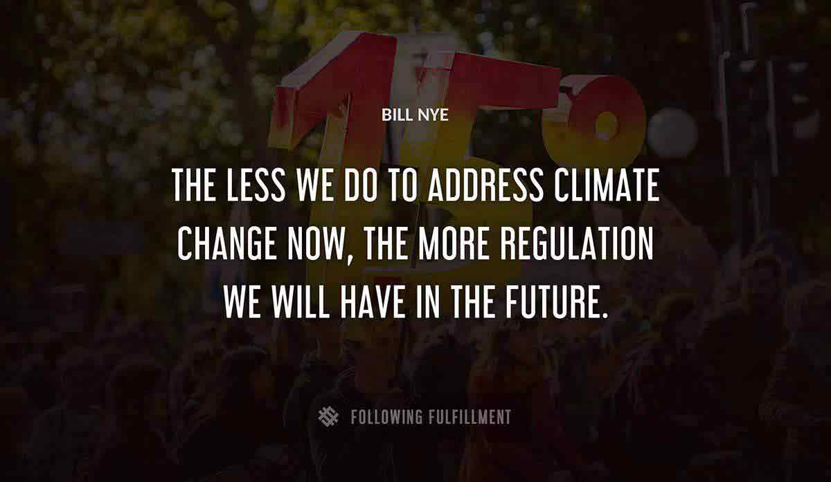 the less we do to address climate change now the more regulation we will have in the future Bill Nye quote