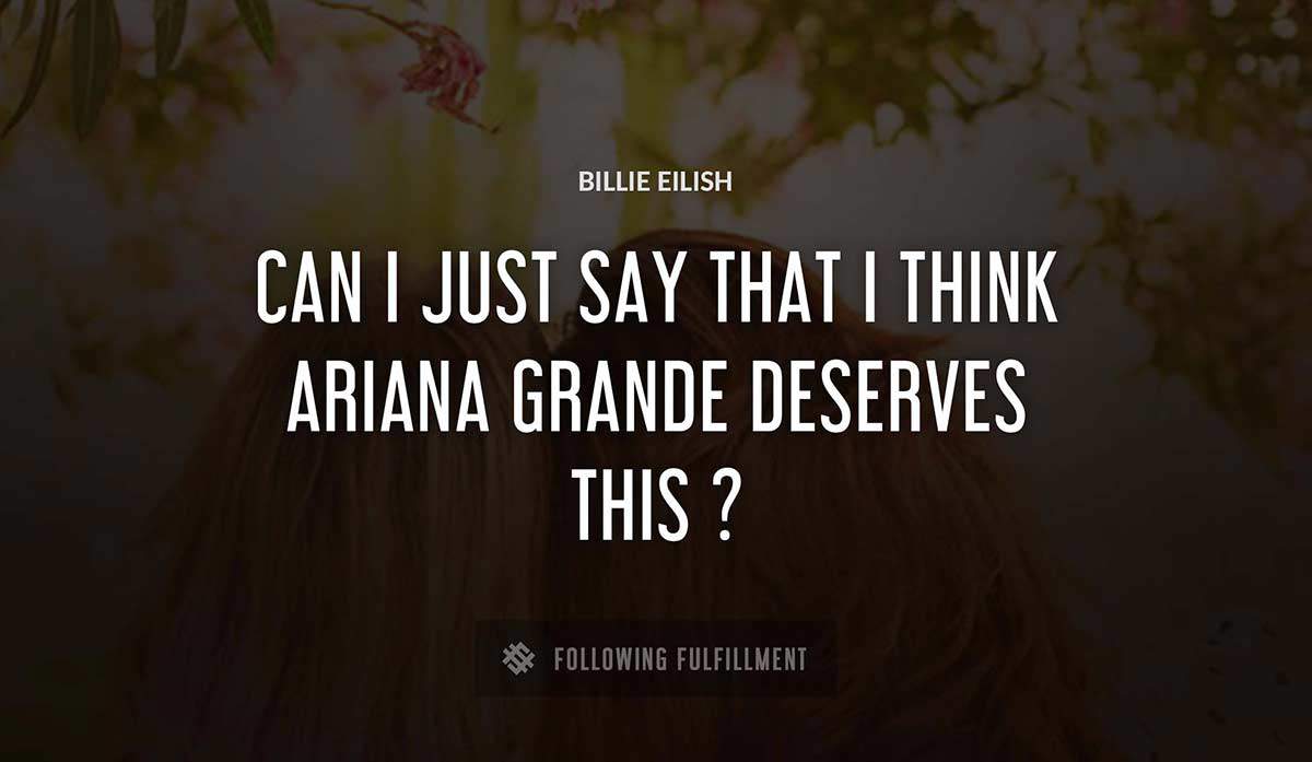 can i just say that i think ariana grande deserves this Billie Eilish quote