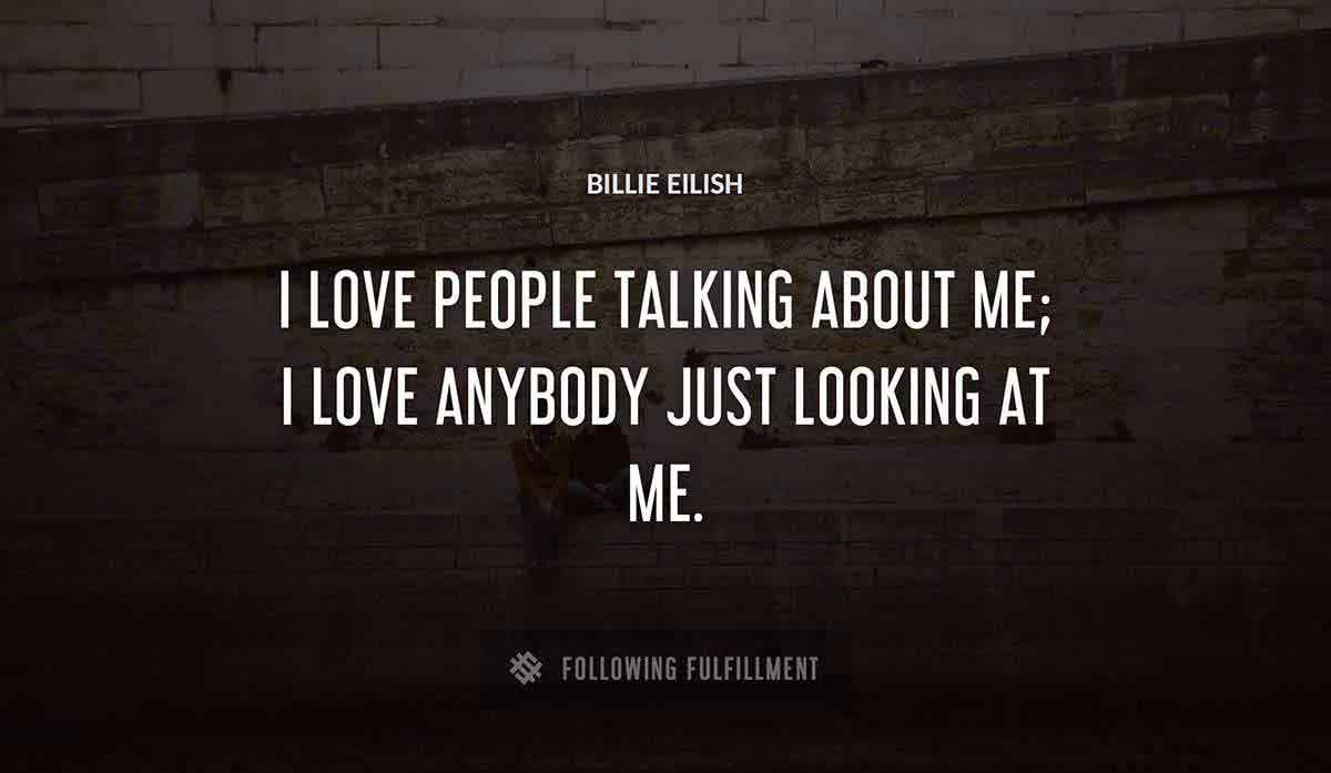 i love people talking about me i love anybody just looking at me Billie Eilish quote