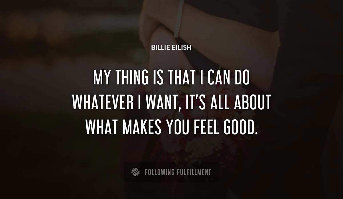 my thing is that i can do whatever i want it s all about what makes you feel good Billie Eilish quote