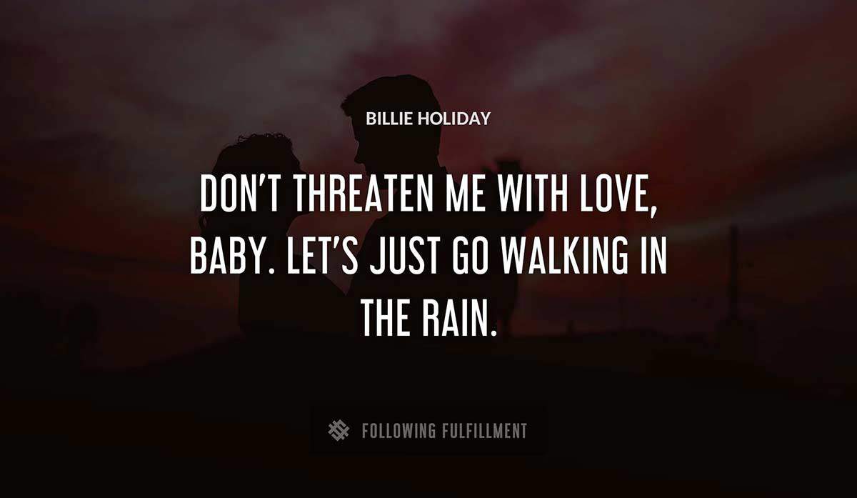 don t threaten me with love baby let s just go walking in the rain Billie Holiday quote