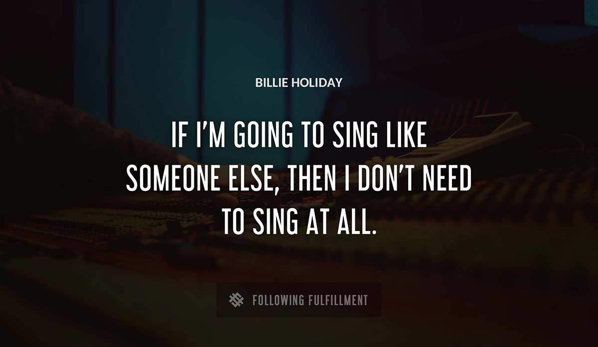 if i m going to sing like someone else then i don t need to sing at all Billie Holiday quote