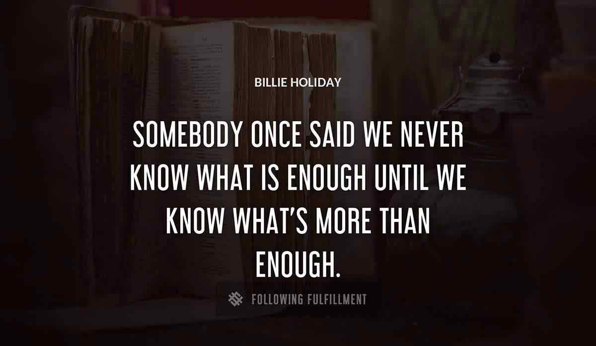 somebody once said we never know what is enough until we know what s more than enough Billie Holiday quote