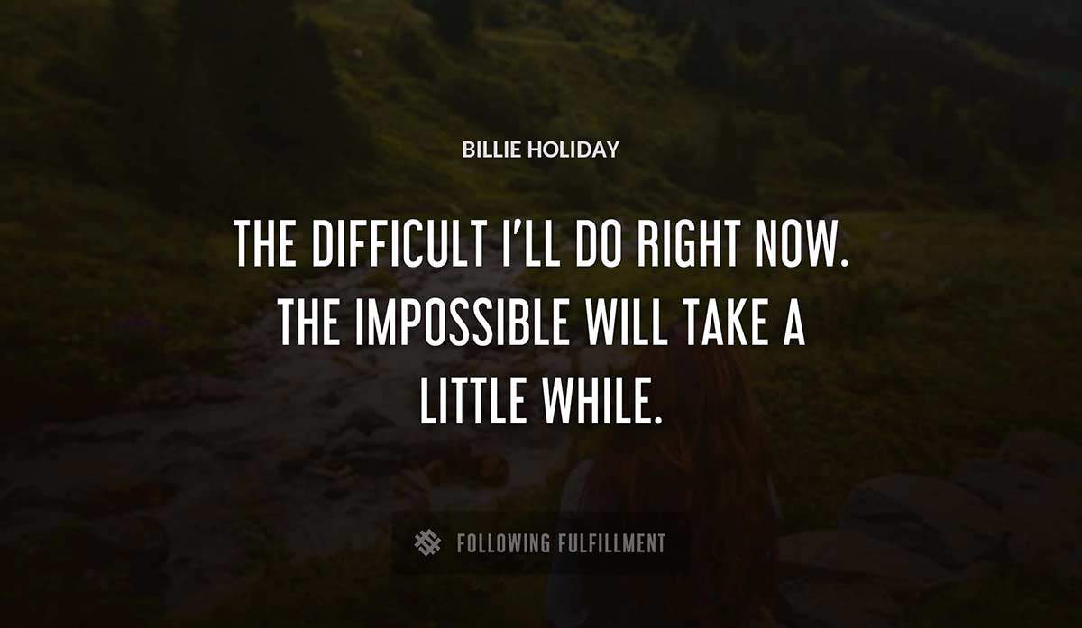 the difficult i ll do right now the impossible will take a little while Billie Holiday quote