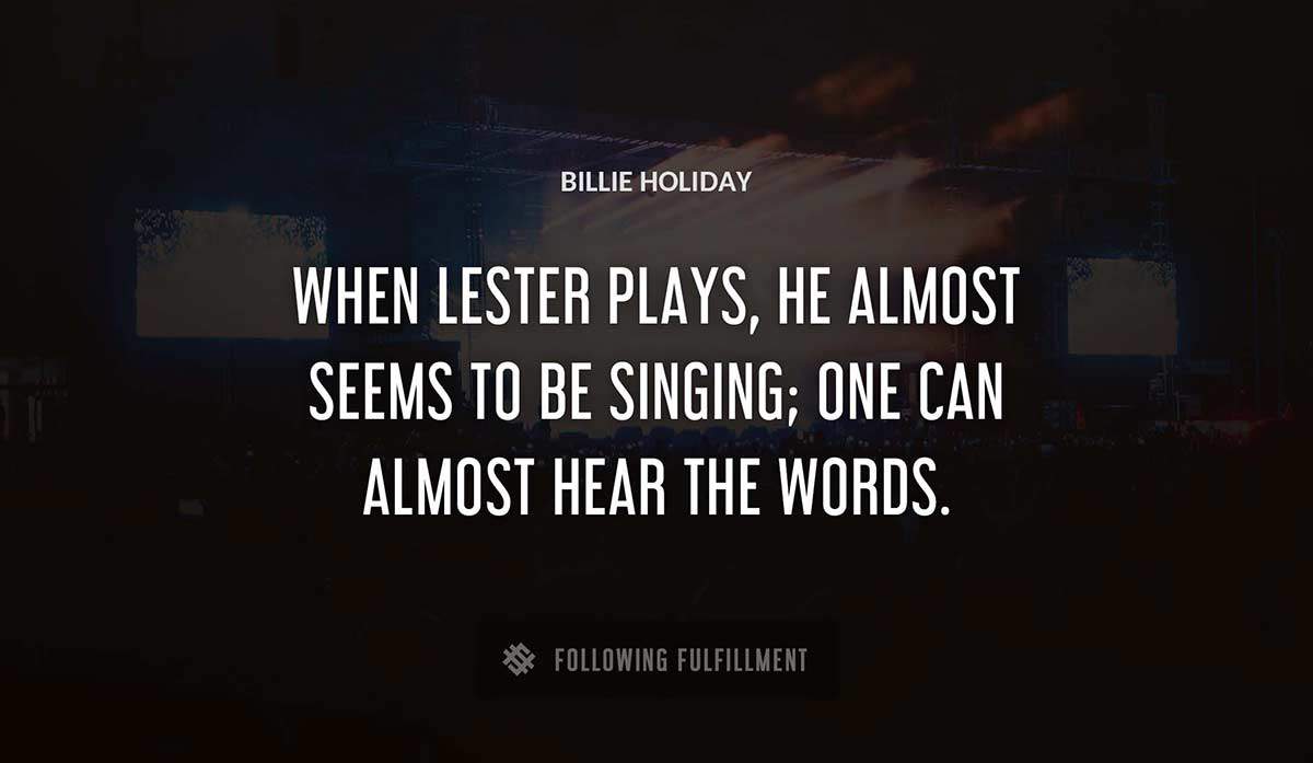 when lester plays he almost seems to be singing one can almost hear the words Billie Holiday quote