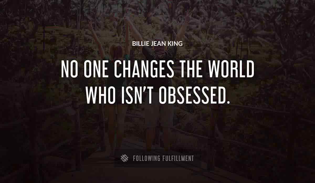 no one changes the world who isn t obsessed Billie Jean King quote