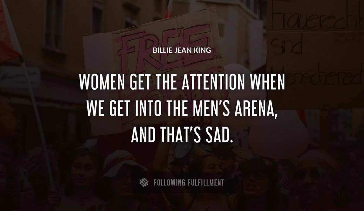 women get the attention when we get into the men s arena and that s sad Billie Jean King quote