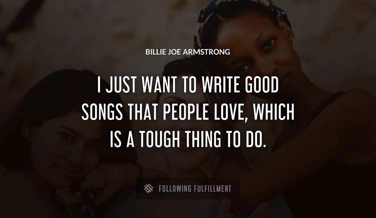 i just want to write good songs that people love which is a tough thing to do Billie Joe Armstrong quote