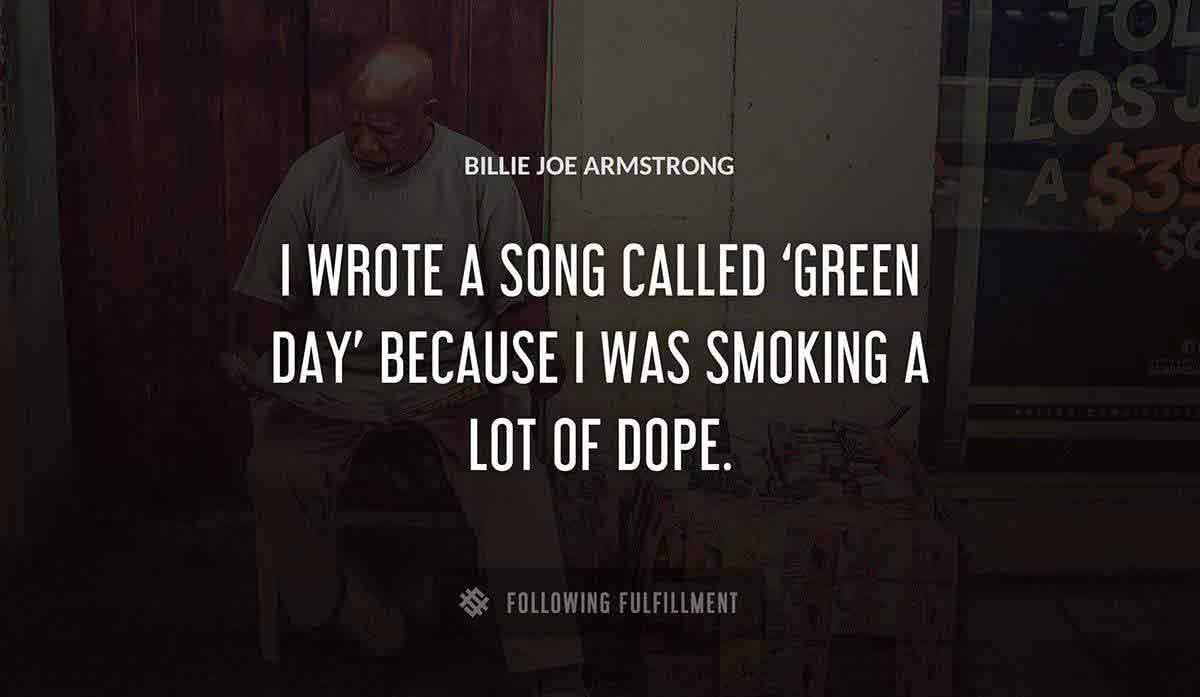 i wrote a song called green day because i was smoking a lot of dope Billie Joe Armstrong quote