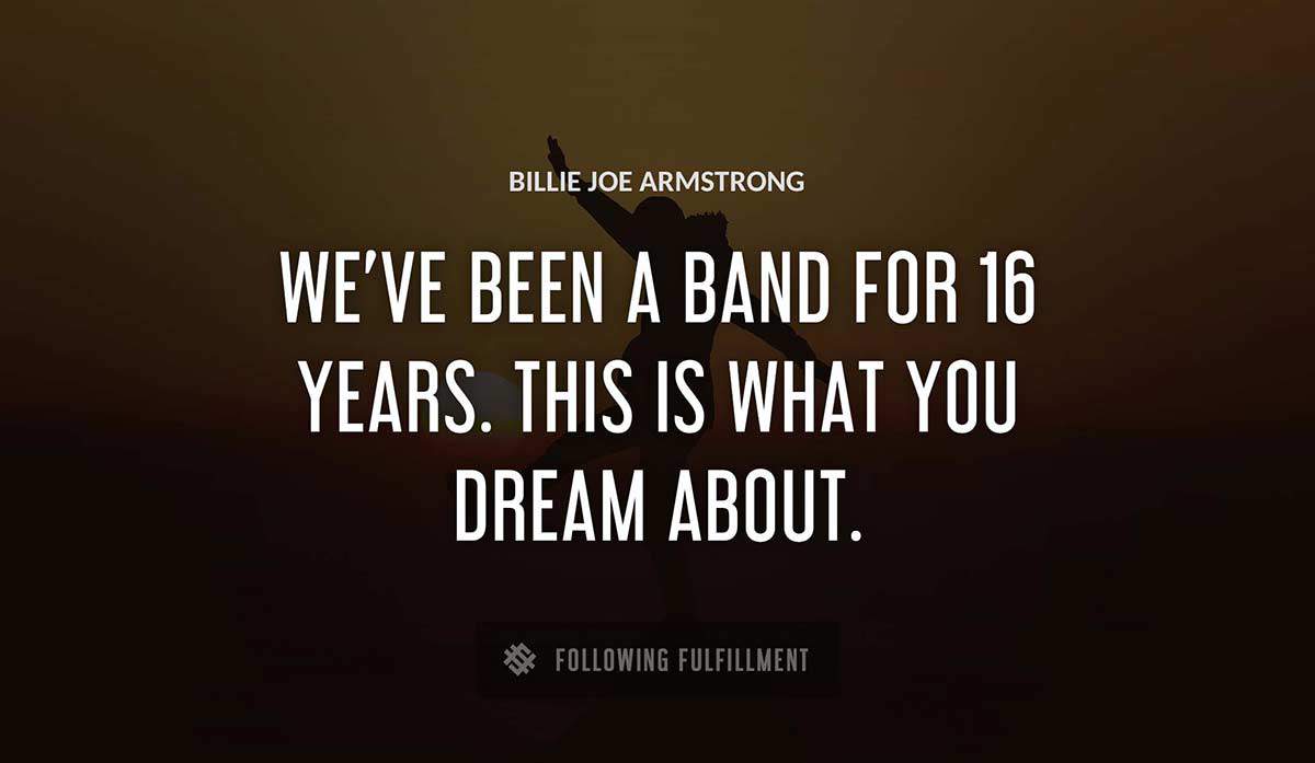 we ve been a band for 16 years this is what you dream about Billie Joe Armstrong quote