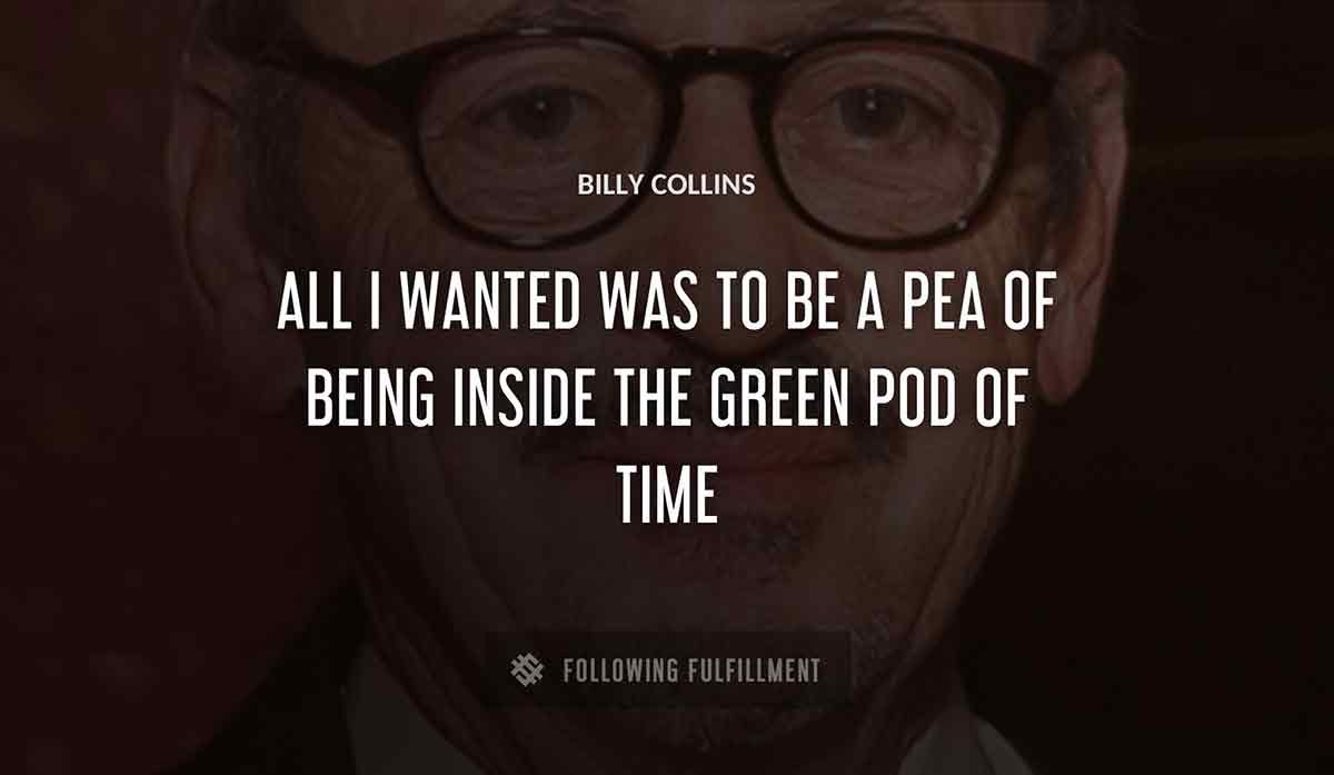 all i wanted was to be a pea of being inside the green pod of time Billy Collins quote