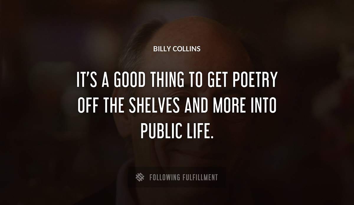 it s a good thing to get poetry off the shelves and more into public life Billy Collins quote