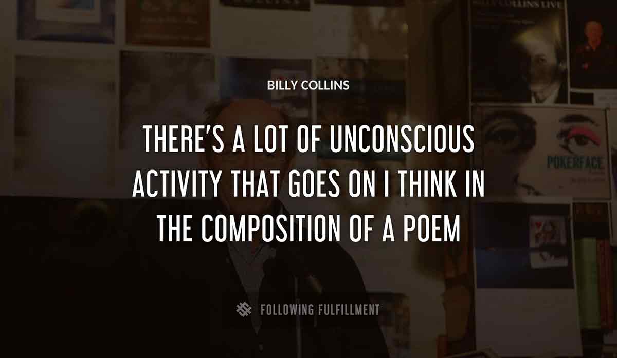 there s a lot of unconscious activity that goes on i think in the composition of a poem Billy Collins quote