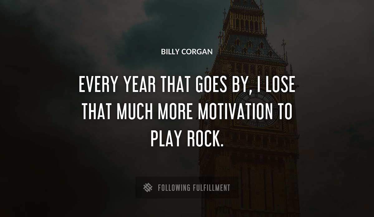 every year that goes by i lose that much more motivation to play rock Billy Corgan quote