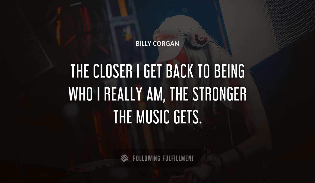 the closer i get back to being who i really am the stronger the music gets Billy Corgan quote