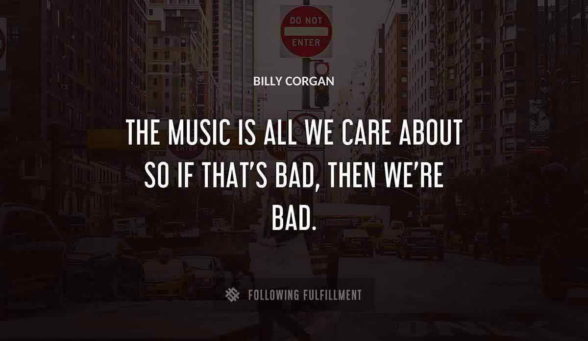 the music is all we care about so if that s bad then we re bad Billy Corgan quote
