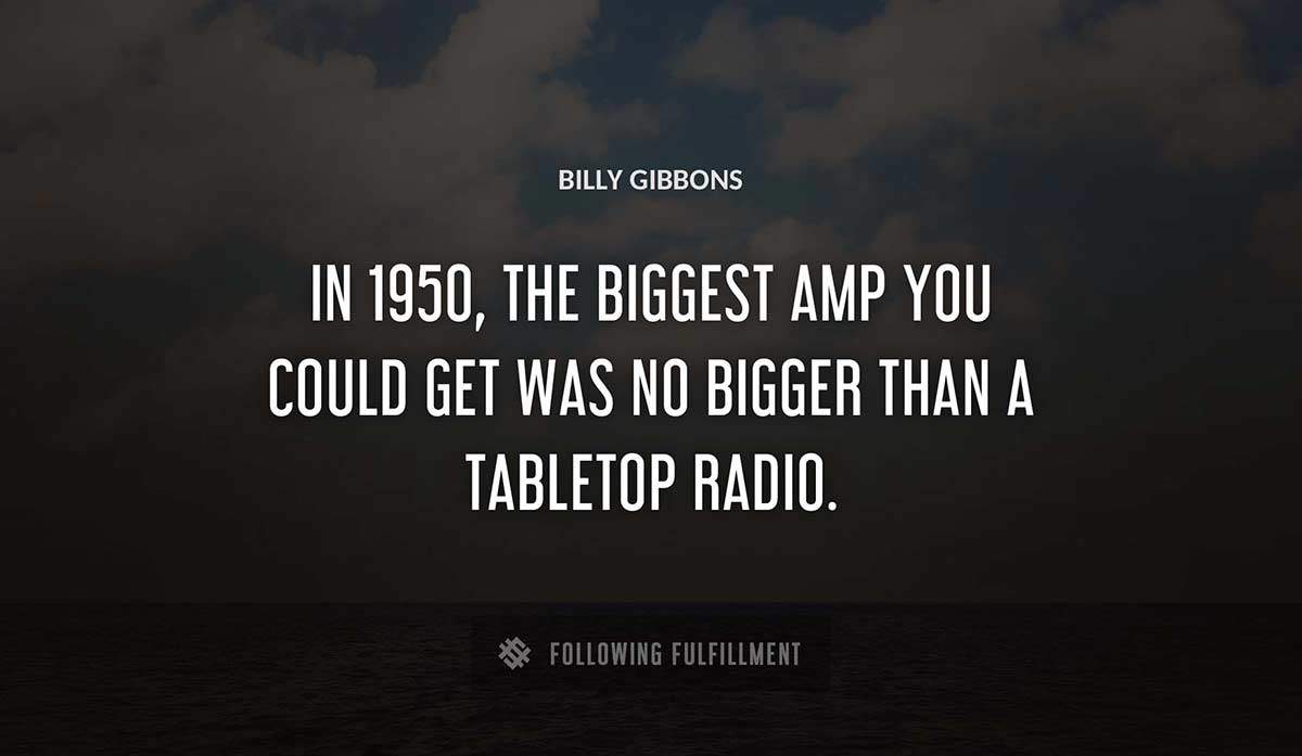 in 1950 the biggest amp you could get was no bigger than a tabletop radio Billy Gibbons quote
