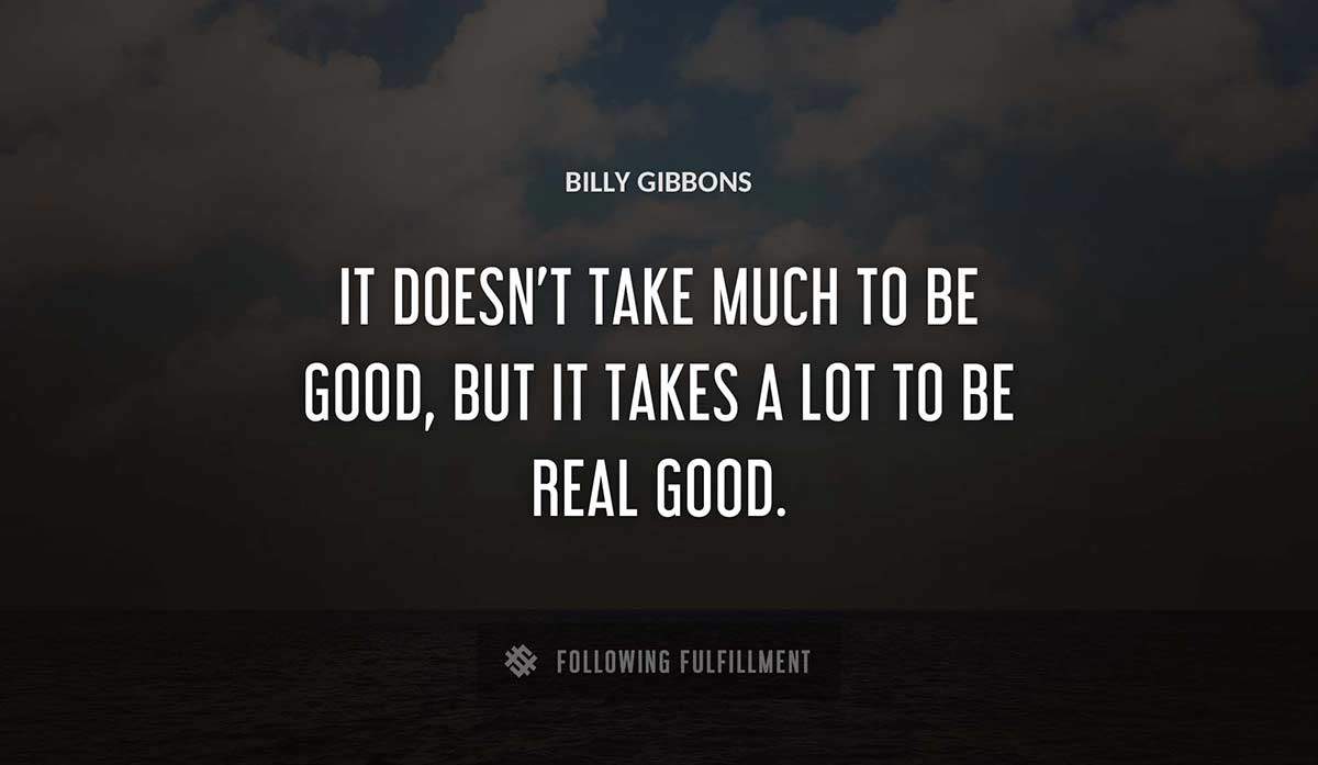 it doesn t take much to be good but it takes a lot to be real good Billy Gibbons quote