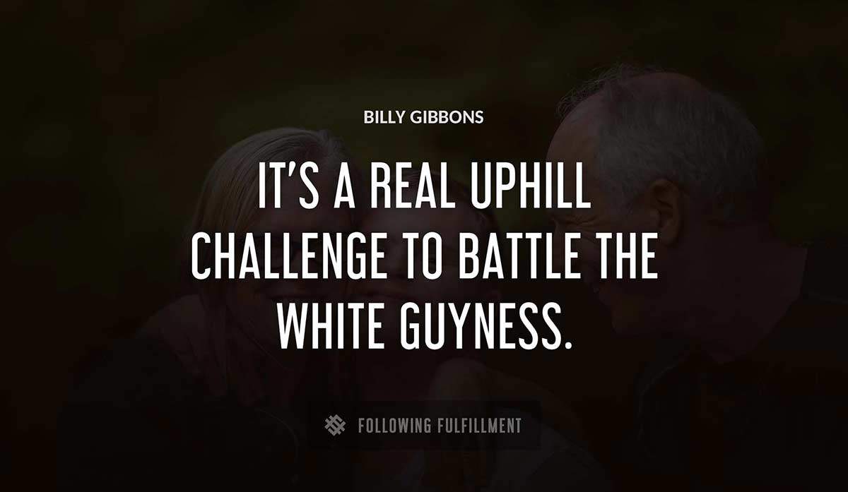 it s a real uphill challenge to battle the white guyness Billy Gibbons quote