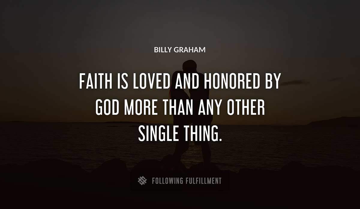faith is loved and honored by god more than any other single thing Billy Graham quote